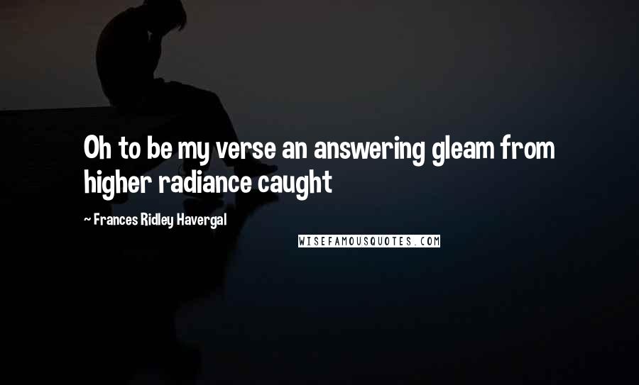 Frances Ridley Havergal Quotes: Oh to be my verse an answering gleam from higher radiance caught