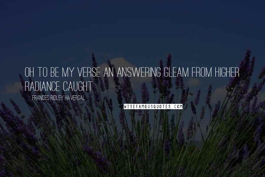 Frances Ridley Havergal Quotes: Oh to be my verse an answering gleam from higher radiance caught