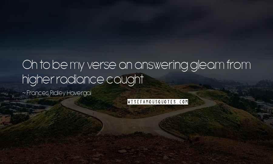 Frances Ridley Havergal Quotes: Oh to be my verse an answering gleam from higher radiance caught