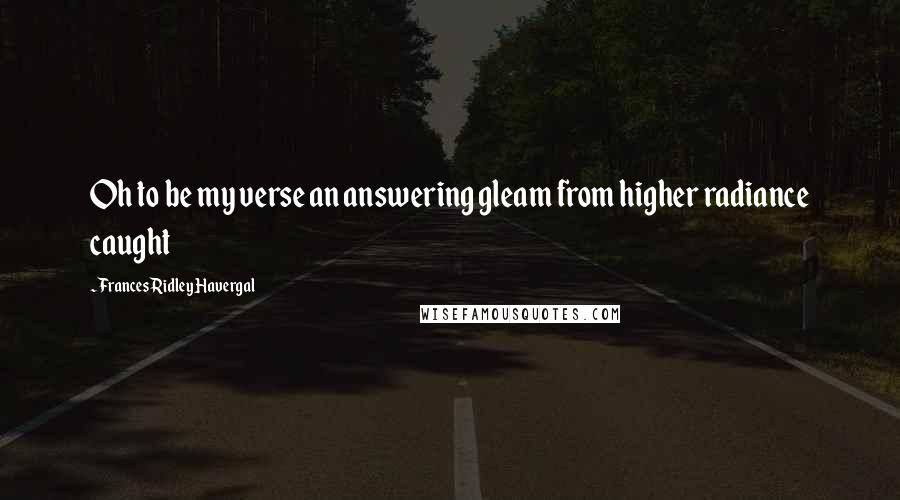 Frances Ridley Havergal Quotes: Oh to be my verse an answering gleam from higher radiance caught