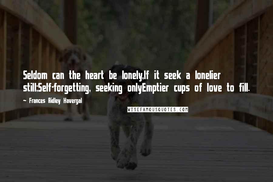 Frances Ridley Havergal Quotes: Seldom can the heart be lonely,If it seek a lonelier still;Self-forgetting, seeking onlyEmptier cups of love to fill.