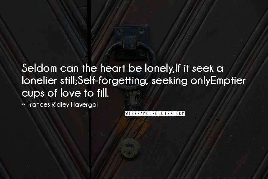 Frances Ridley Havergal Quotes: Seldom can the heart be lonely,If it seek a lonelier still;Self-forgetting, seeking onlyEmptier cups of love to fill.