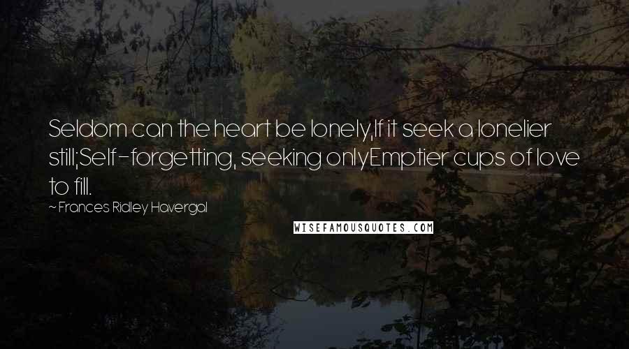 Frances Ridley Havergal Quotes: Seldom can the heart be lonely,If it seek a lonelier still;Self-forgetting, seeking onlyEmptier cups of love to fill.