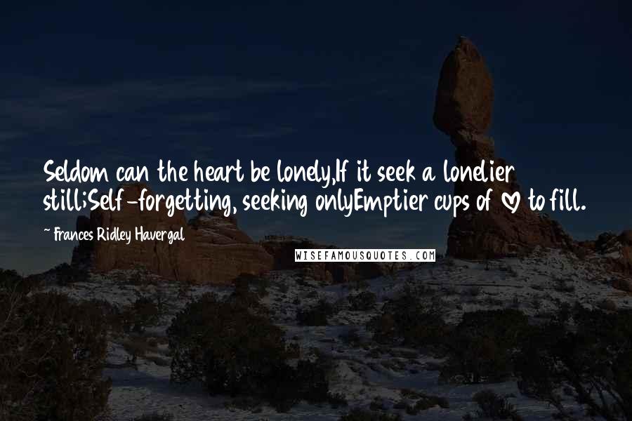 Frances Ridley Havergal Quotes: Seldom can the heart be lonely,If it seek a lonelier still;Self-forgetting, seeking onlyEmptier cups of love to fill.