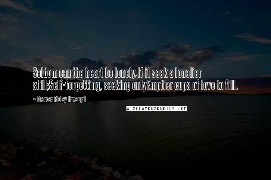 Frances Ridley Havergal Quotes: Seldom can the heart be lonely,If it seek a lonelier still;Self-forgetting, seeking onlyEmptier cups of love to fill.