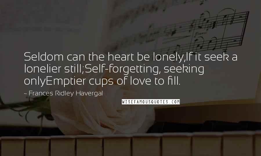 Frances Ridley Havergal Quotes: Seldom can the heart be lonely,If it seek a lonelier still;Self-forgetting, seeking onlyEmptier cups of love to fill.
