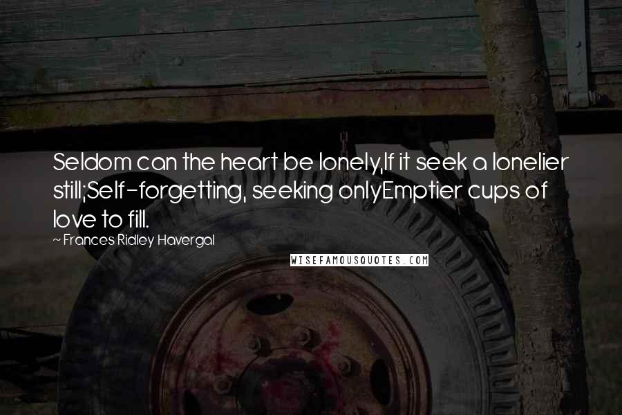 Frances Ridley Havergal Quotes: Seldom can the heart be lonely,If it seek a lonelier still;Self-forgetting, seeking onlyEmptier cups of love to fill.