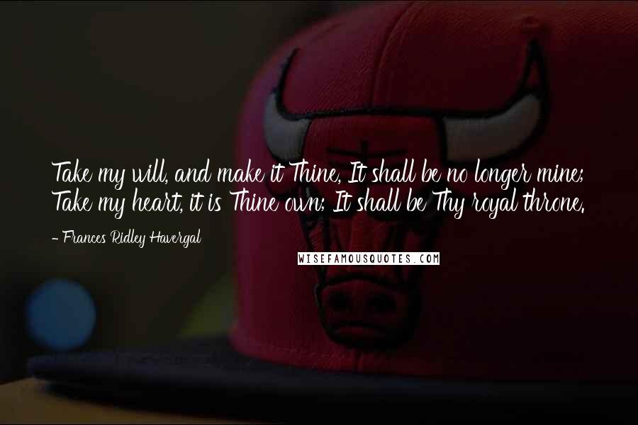 Frances Ridley Havergal Quotes: Take my will, and make it Thine, It shall be no longer mine; Take my heart, it is Thine own; It shall be Thy royal throne.