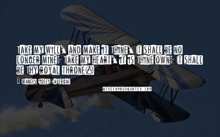 Frances Ridley Havergal Quotes: Take my will, and make it Thine, It shall be no longer mine; Take my heart, it is Thine own; It shall be Thy royal throne.