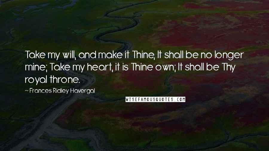 Frances Ridley Havergal Quotes: Take my will, and make it Thine, It shall be no longer mine; Take my heart, it is Thine own; It shall be Thy royal throne.