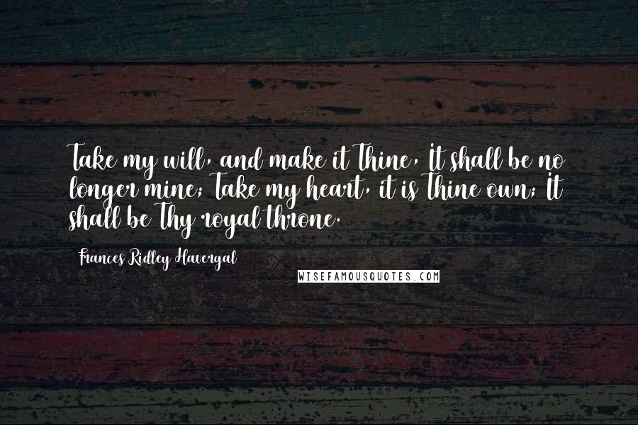 Frances Ridley Havergal Quotes: Take my will, and make it Thine, It shall be no longer mine; Take my heart, it is Thine own; It shall be Thy royal throne.