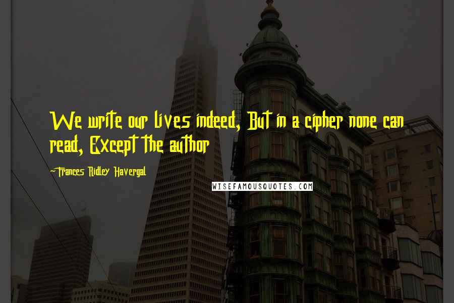 Frances Ridley Havergal Quotes: We write our lives indeed, But in a cipher none can read, Except the author