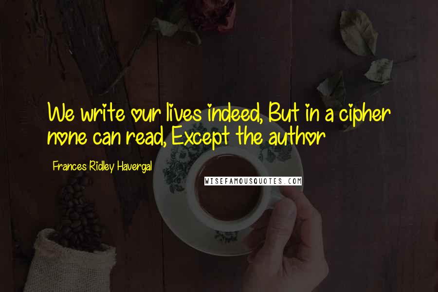 Frances Ridley Havergal Quotes: We write our lives indeed, But in a cipher none can read, Except the author