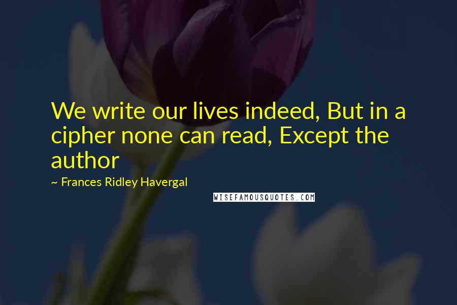 Frances Ridley Havergal Quotes: We write our lives indeed, But in a cipher none can read, Except the author