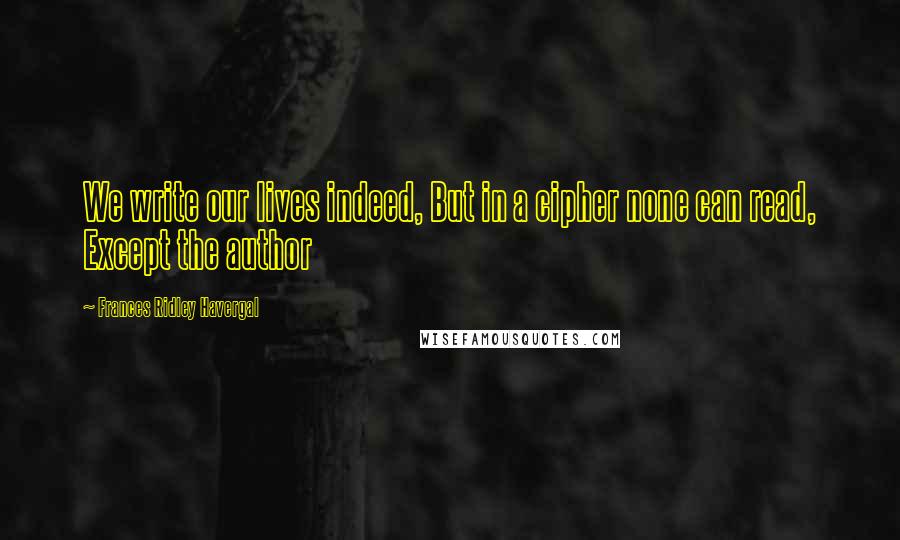 Frances Ridley Havergal Quotes: We write our lives indeed, But in a cipher none can read, Except the author