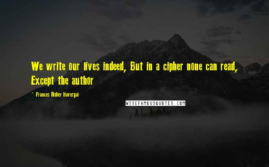 Frances Ridley Havergal Quotes: We write our lives indeed, But in a cipher none can read, Except the author