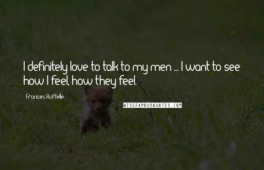 Frances Ruffelle Quotes: I definitely love to talk to my men ... I want to see how I feel, how they feel.