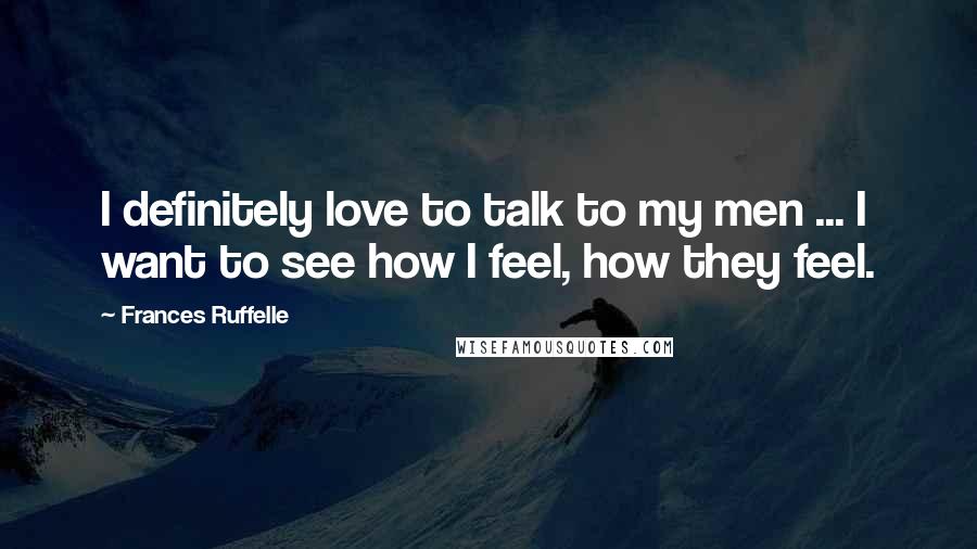 Frances Ruffelle Quotes: I definitely love to talk to my men ... I want to see how I feel, how they feel.