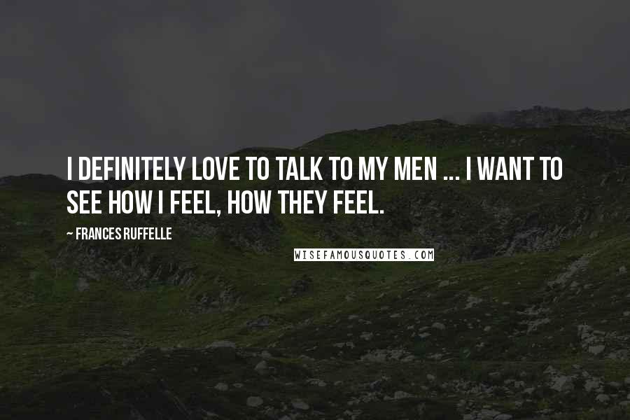 Frances Ruffelle Quotes: I definitely love to talk to my men ... I want to see how I feel, how they feel.