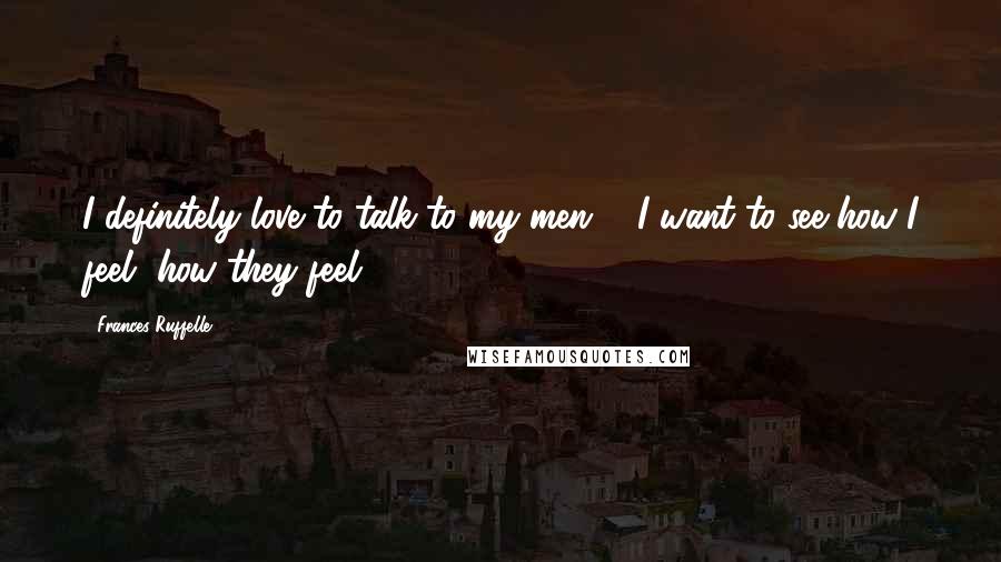 Frances Ruffelle Quotes: I definitely love to talk to my men ... I want to see how I feel, how they feel.