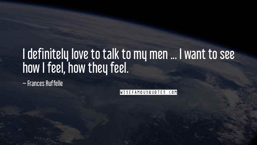 Frances Ruffelle Quotes: I definitely love to talk to my men ... I want to see how I feel, how they feel.