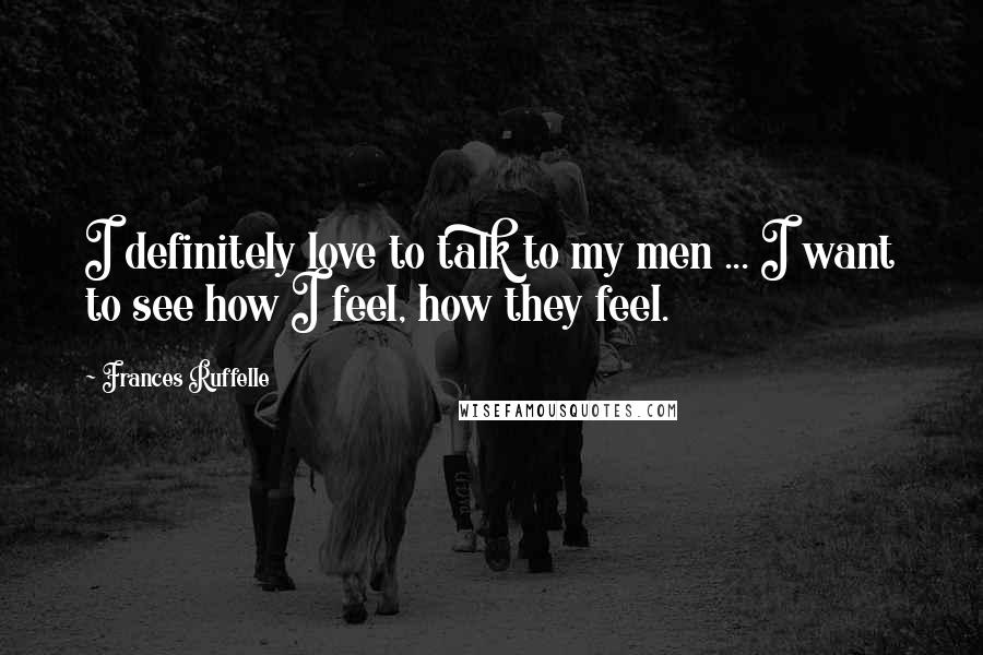 Frances Ruffelle Quotes: I definitely love to talk to my men ... I want to see how I feel, how they feel.