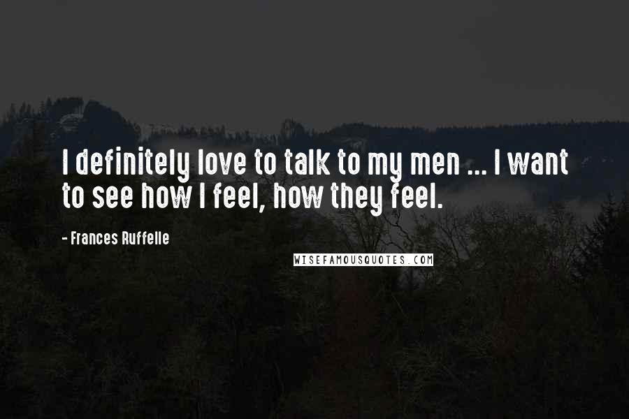 Frances Ruffelle Quotes: I definitely love to talk to my men ... I want to see how I feel, how they feel.