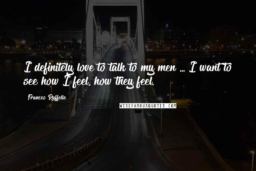 Frances Ruffelle Quotes: I definitely love to talk to my men ... I want to see how I feel, how they feel.