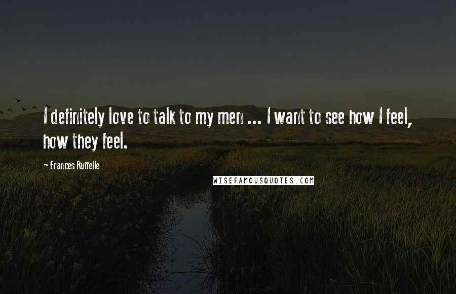 Frances Ruffelle Quotes: I definitely love to talk to my men ... I want to see how I feel, how they feel.