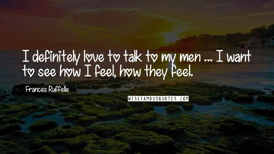 Frances Ruffelle Quotes: I definitely love to talk to my men ... I want to see how I feel, how they feel.