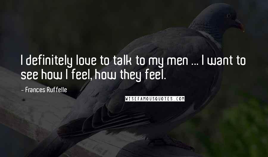 Frances Ruffelle Quotes: I definitely love to talk to my men ... I want to see how I feel, how they feel.