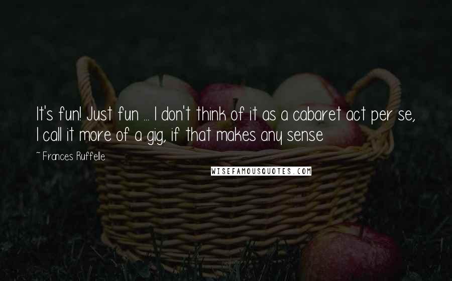 Frances Ruffelle Quotes: It's fun! Just fun ... I don't think of it as a cabaret act per se, I call it more of a gig, if that makes any sense