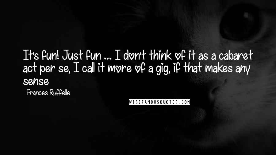 Frances Ruffelle Quotes: It's fun! Just fun ... I don't think of it as a cabaret act per se, I call it more of a gig, if that makes any sense