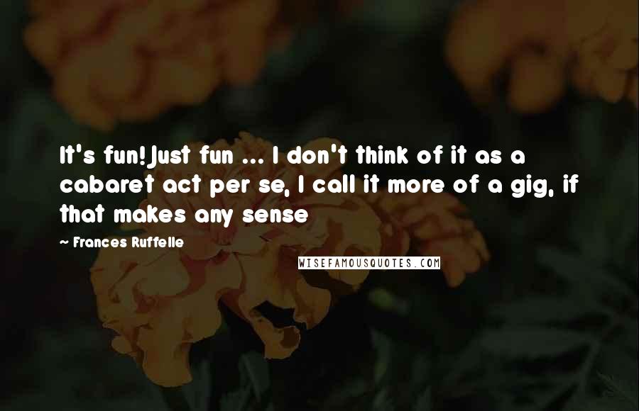 Frances Ruffelle Quotes: It's fun! Just fun ... I don't think of it as a cabaret act per se, I call it more of a gig, if that makes any sense