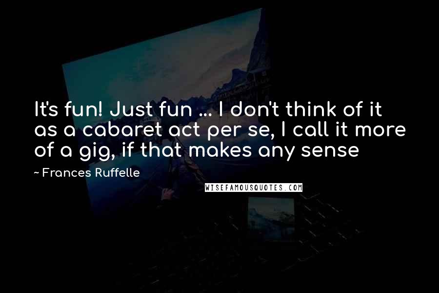 Frances Ruffelle Quotes: It's fun! Just fun ... I don't think of it as a cabaret act per se, I call it more of a gig, if that makes any sense