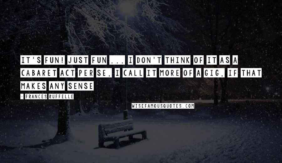 Frances Ruffelle Quotes: It's fun! Just fun ... I don't think of it as a cabaret act per se, I call it more of a gig, if that makes any sense