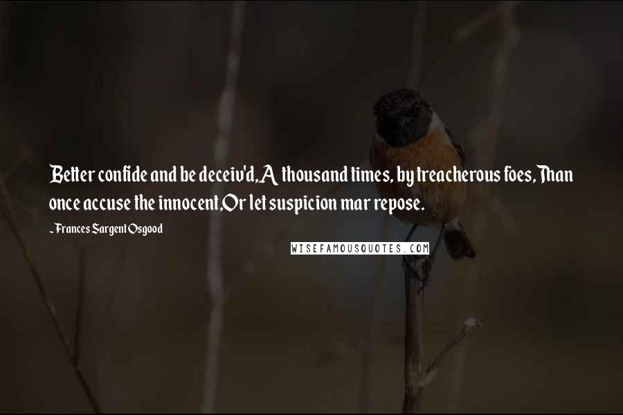 Frances Sargent Osgood Quotes: Better confide and be deceiv'd,A thousand times, by treacherous foes,Than once accuse the innocent,Or let suspicion mar repose.