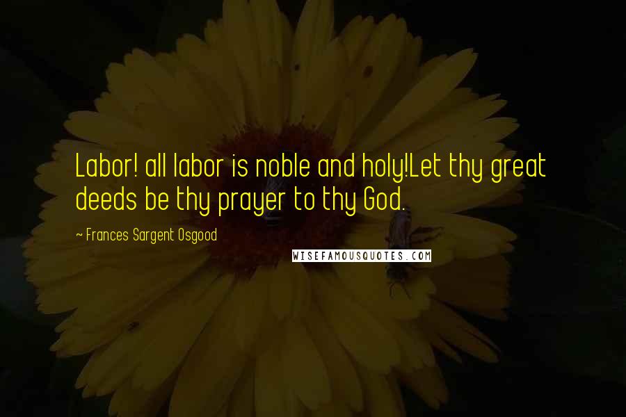 Frances Sargent Osgood Quotes: Labor! all labor is noble and holy!Let thy great deeds be thy prayer to thy God.