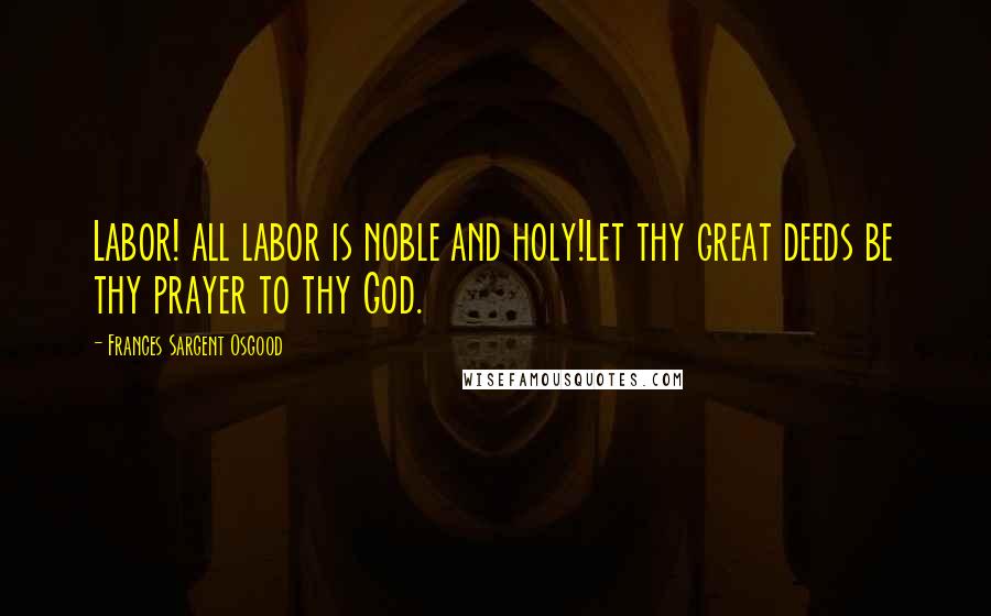 Frances Sargent Osgood Quotes: Labor! all labor is noble and holy!Let thy great deeds be thy prayer to thy God.