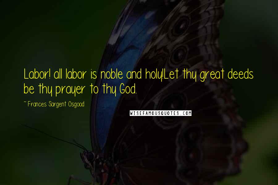 Frances Sargent Osgood Quotes: Labor! all labor is noble and holy!Let thy great deeds be thy prayer to thy God.