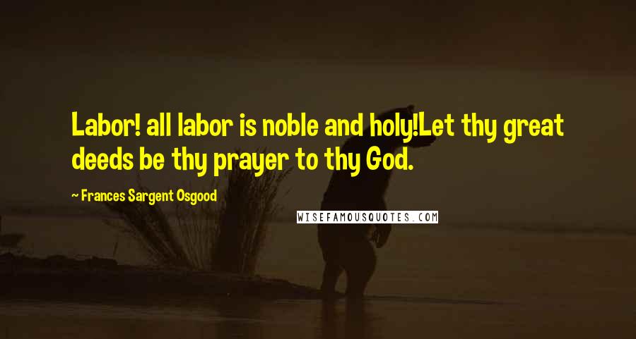 Frances Sargent Osgood Quotes: Labor! all labor is noble and holy!Let thy great deeds be thy prayer to thy God.