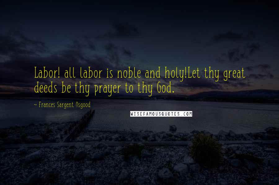 Frances Sargent Osgood Quotes: Labor! all labor is noble and holy!Let thy great deeds be thy prayer to thy God.