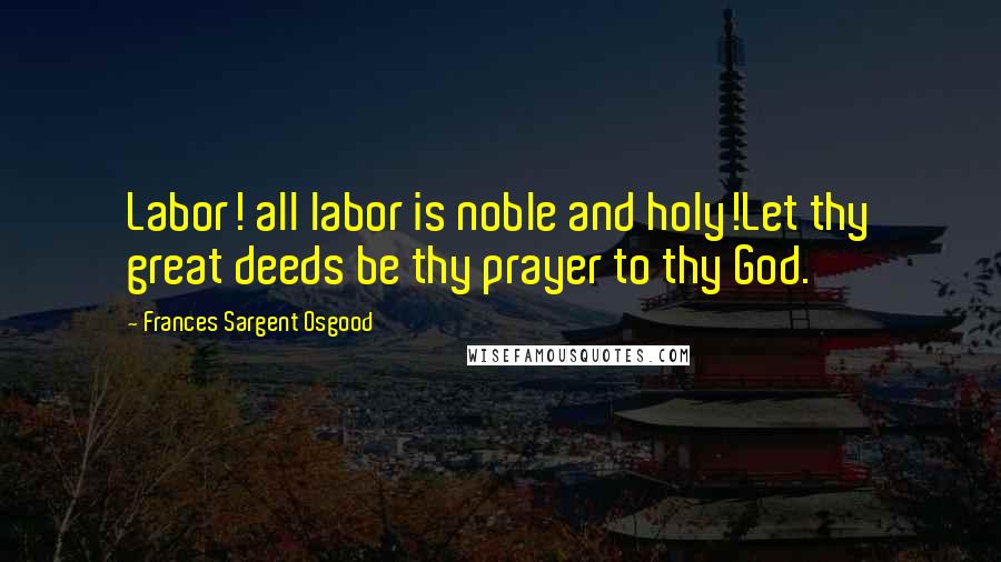 Frances Sargent Osgood Quotes: Labor! all labor is noble and holy!Let thy great deeds be thy prayer to thy God.