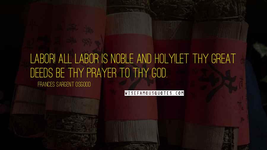 Frances Sargent Osgood Quotes: Labor! all labor is noble and holy!Let thy great deeds be thy prayer to thy God.