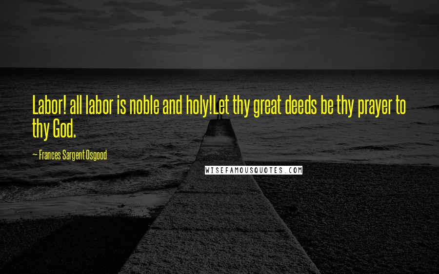 Frances Sargent Osgood Quotes: Labor! all labor is noble and holy!Let thy great deeds be thy prayer to thy God.