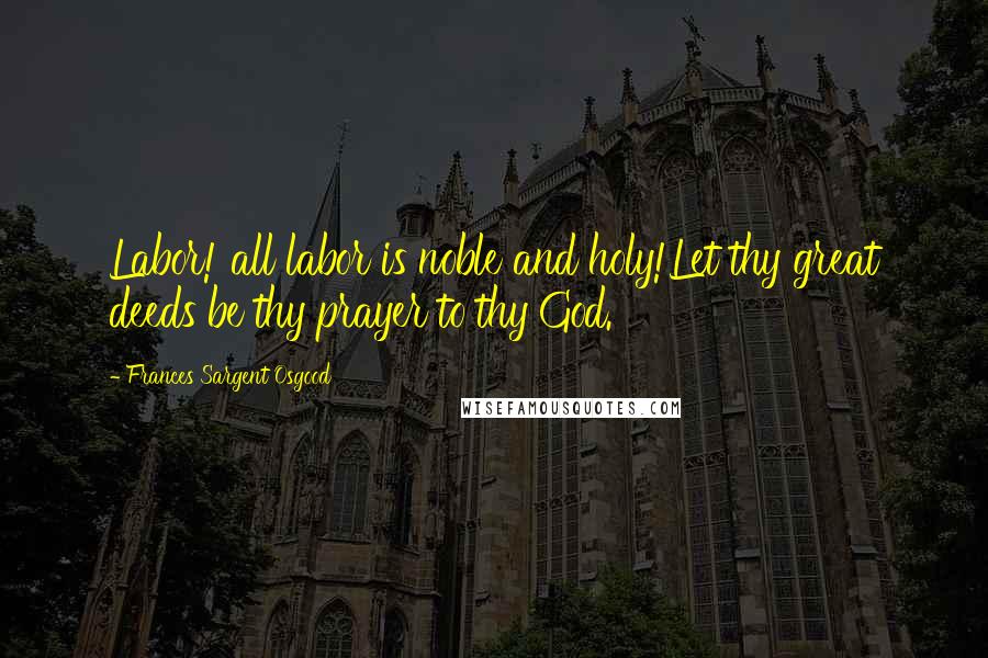 Frances Sargent Osgood Quotes: Labor! all labor is noble and holy!Let thy great deeds be thy prayer to thy God.