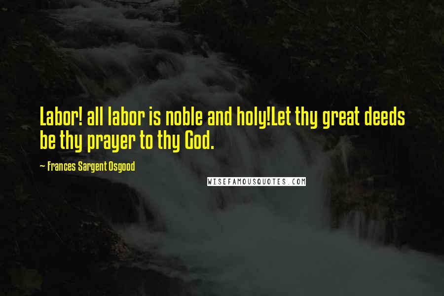Frances Sargent Osgood Quotes: Labor! all labor is noble and holy!Let thy great deeds be thy prayer to thy God.
