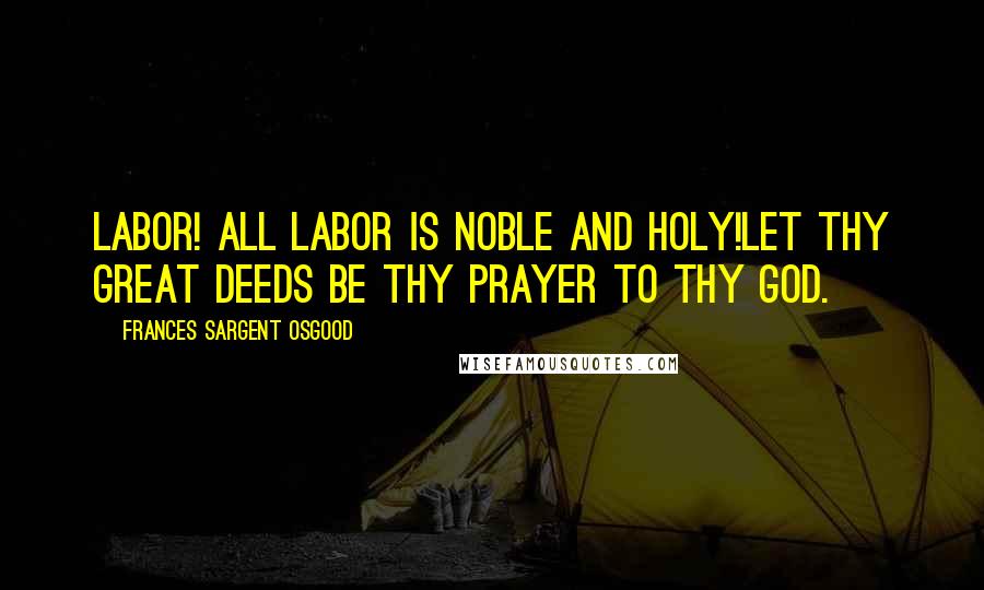 Frances Sargent Osgood Quotes: Labor! all labor is noble and holy!Let thy great deeds be thy prayer to thy God.
