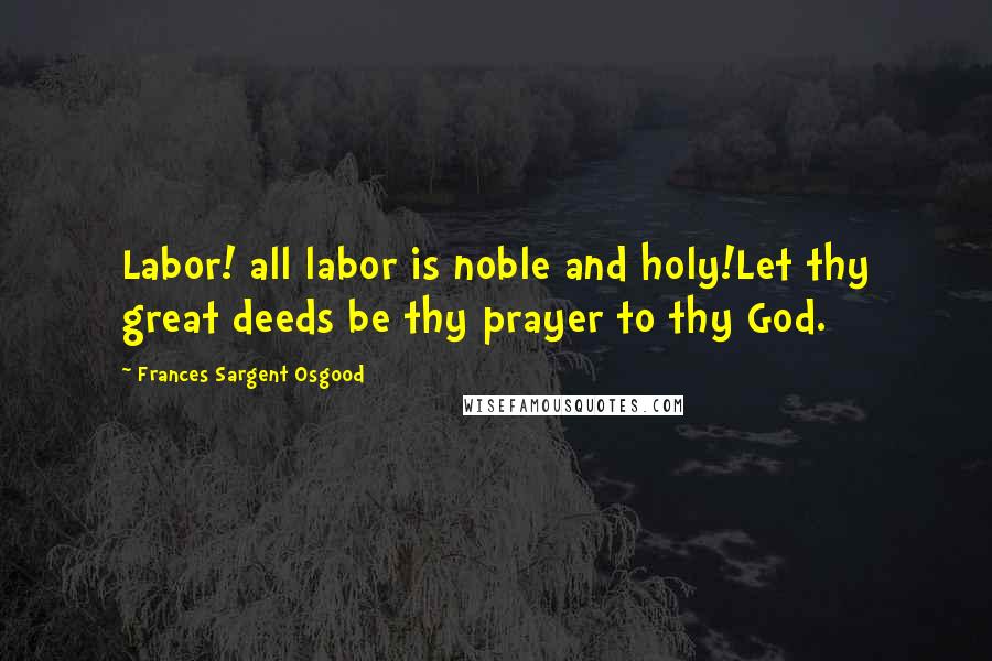 Frances Sargent Osgood Quotes: Labor! all labor is noble and holy!Let thy great deeds be thy prayer to thy God.
