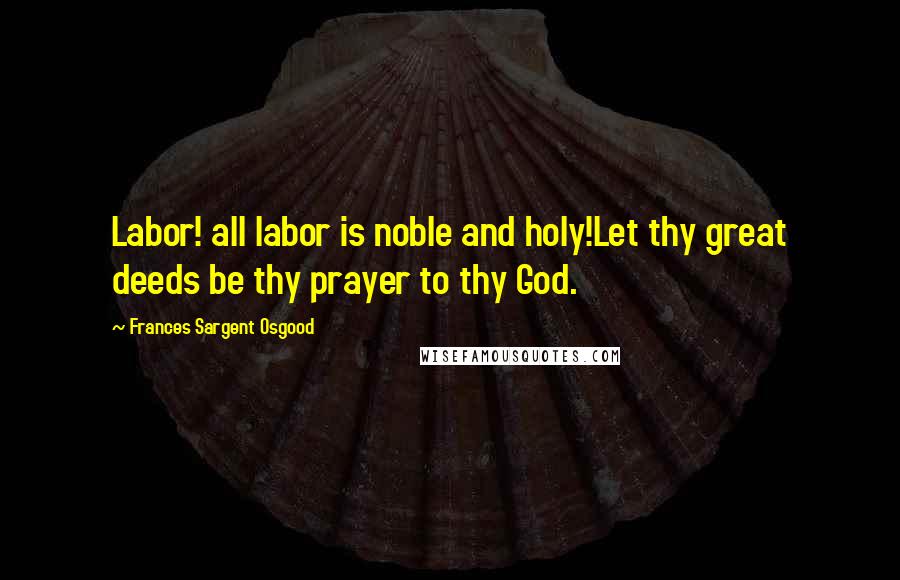 Frances Sargent Osgood Quotes: Labor! all labor is noble and holy!Let thy great deeds be thy prayer to thy God.
